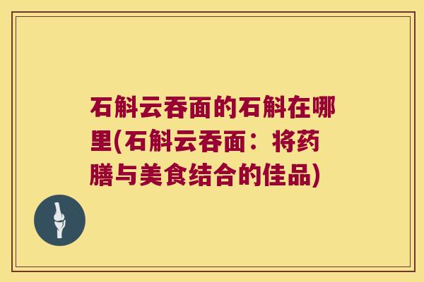 石斛云吞面的石斛在哪里(石斛云吞面：将药膳与美食结合的佳品)