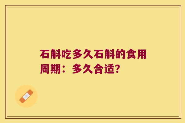石斛吃多久石斛的食用周期:多久合适? 石斛吃多久石斛的食用周期:多久合适?
