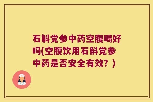 石斛党参中药空腹喝好吗(空腹饮用石斛党参中药是否安全有效？)