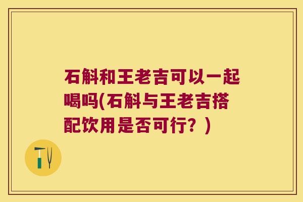 石斛和王老吉可以一起喝吗(石斛与王老吉搭配饮用是否可行？)