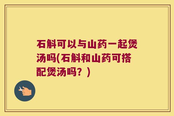 石斛可以与山药一起煲汤吗(石斛和山药可搭配煲汤吗？)