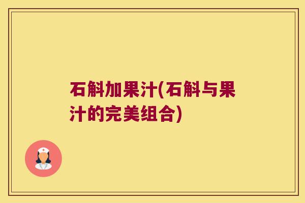 石斛加果汁(石斛与果汁的完美组合) 石斛加果汁(石斛与果汁的完美组合)