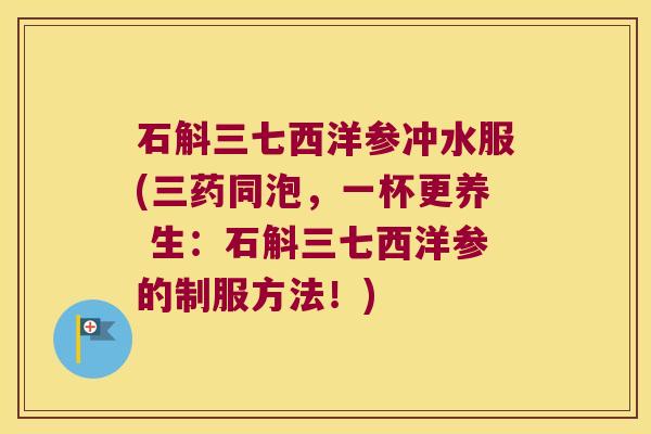 石斛三七西洋参冲水服(三药同泡，一杯更养 生：石斛三七西洋参的制服方法！)
