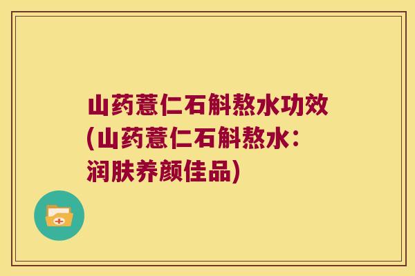 山药薏仁石斛熬水功效(山药薏仁石斛熬水：润肤养颜佳品)