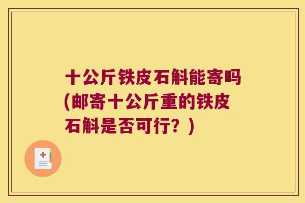 十公斤铁皮石斛能寄吗(邮寄十公斤重的铁皮石斛是否可行？)