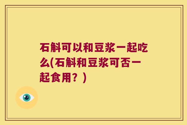 石斛可以和豆浆一起吃么(石斛和豆浆可否一起食用？)