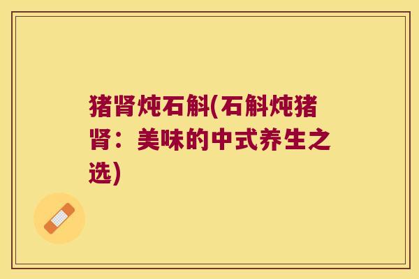 猪肾炖石斛(石斛炖猪肾：美味的中式养生之选)