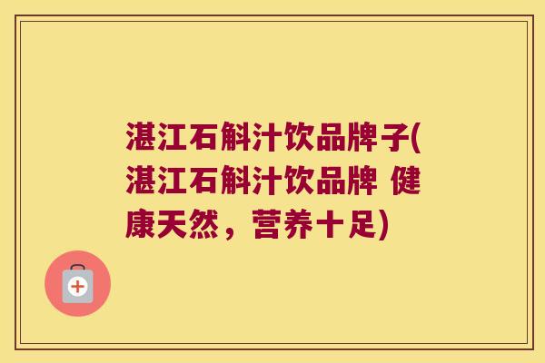 湛江石斛汁饮品牌子(湛江石斛汁饮品牌 健康天然，营养十足)