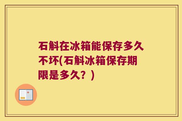 石斛在冰箱能保存多久不坏(石斛冰箱保存期限是多久？)
