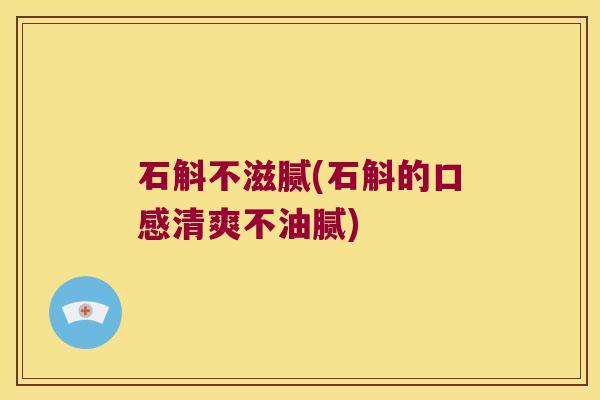 石斛不滋腻(石斛的口感清爽不油腻)
