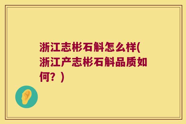 浙江志彬石斛怎么样(浙江产志彬石斛品质如何？)