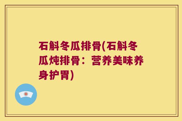 石斛冬瓜排骨(石斛冬瓜炖排骨：营养美味养身护胃)