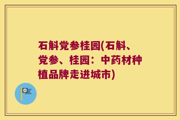 石斛党参桂园(石斛、党参、桂园：中药材种植品牌走进城市)