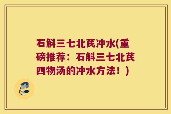 石斛三七北芪冲水(重磅推荐：石斛三七北芪四物汤的冲水方法！)