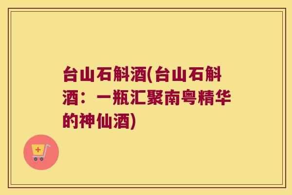 台山石斛酒(台山石斛酒：一瓶汇聚南粤精华的神仙酒)