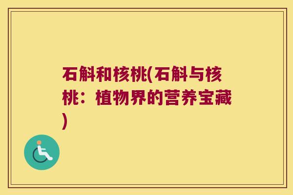 石斛和核桃(石斛与核桃:植物界的营养宝藏) 石斛和核桃(石斛与核桃:植物界的营养宝藏)