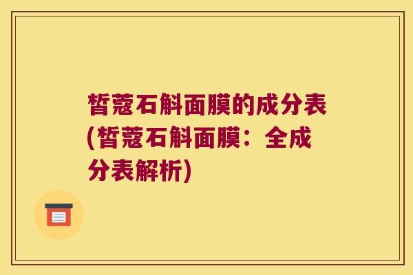 皙蔻石斛面膜的成分表(皙蔻石斛面膜：全成分表解析)