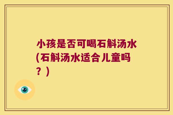 小孩是否可喝石斛汤水(石斛汤水适合儿童吗？)
