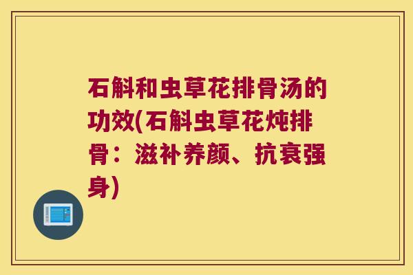 石斛和虫草花排骨汤的功效(石斛虫草花炖排骨：滋补养颜、抗衰强身)