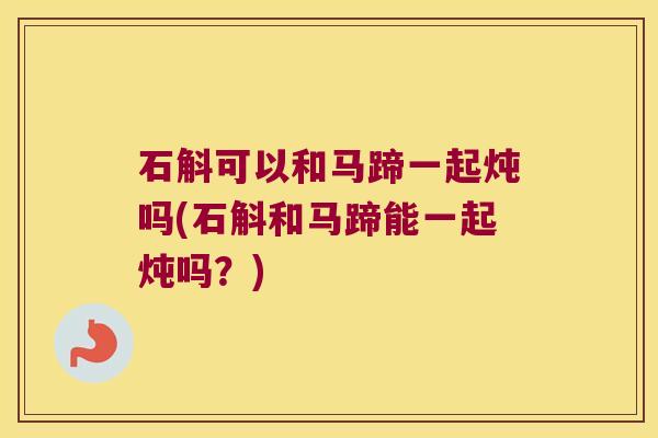 石斛可以和马蹄一起炖吗(石斛和马蹄能一起炖吗？)