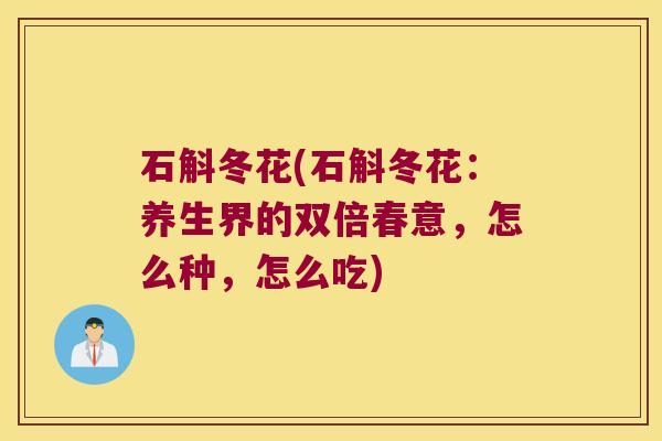 石斛冬花(石斛冬花：养生界的双倍春意，怎么种，怎么吃)