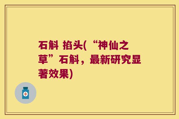 石斛 掐头(“神仙之草”石斛，最新研究显著效果)