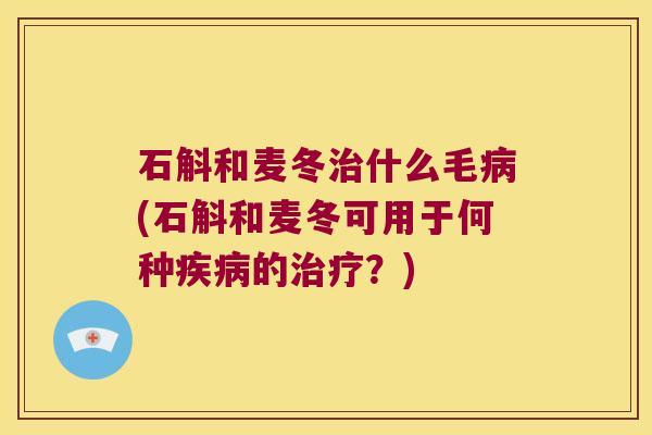 石斛和麦冬什么毛(石斛和麦冬可用于何种的?) 石斛和麦冬什么毛(石斛和麦冬可用于何种的?)