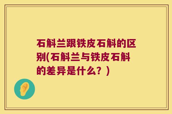 石斛兰跟铁皮石斛的区别(石斛兰与铁皮石斛的差异是什么？)