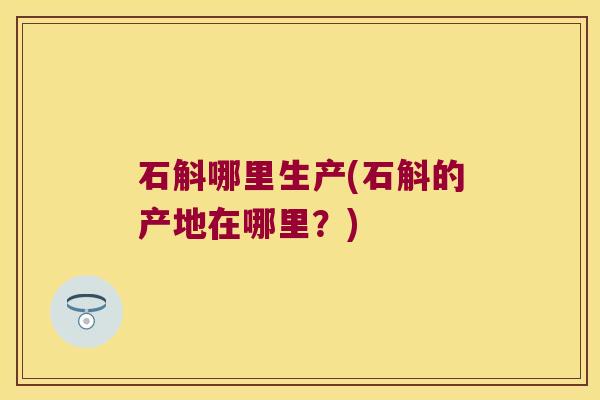 石斛哪里生产(石斛的产地在哪里？)