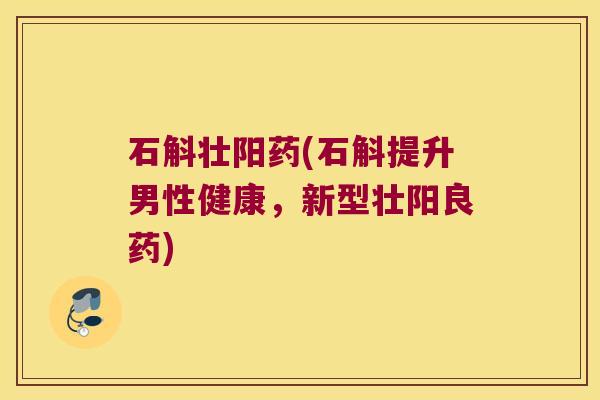 石斛壮阳药(石斛提升男性健康，新型壮阳良药)
