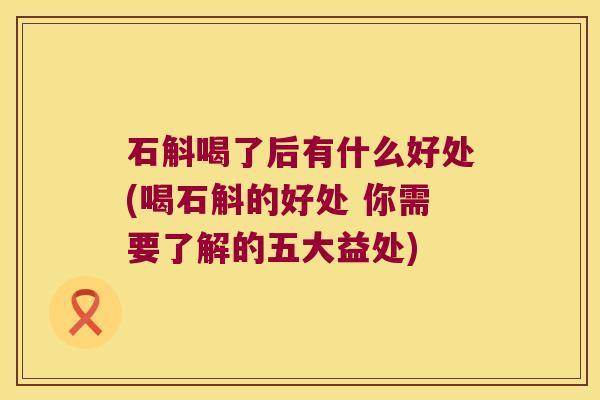 石斛喝了后有什么好处(喝石斛的好处 你需要了解的五大益处)