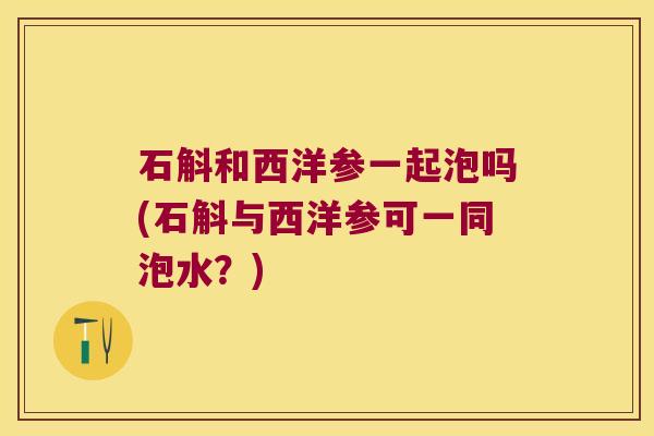 石斛和西洋参一起泡吗(石斛与西洋参可一同泡水？)