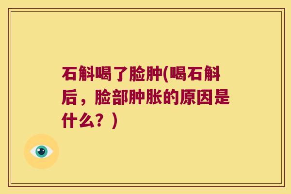 石斛喝了脸肿(喝石斛后，脸部肿胀的原因是什么？)