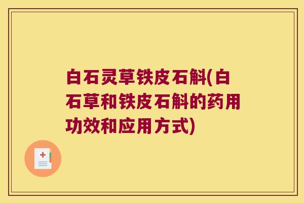 白石灵草铁皮石斛(白石草和铁皮石斛的药用功效和应用方式)
