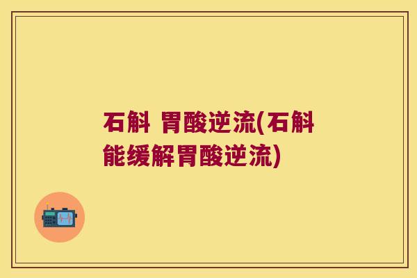 石斛 胃酸逆流(石斛能缓解胃酸逆流)