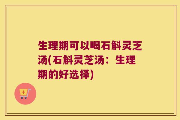 生理期可以喝石斛灵芝汤(石斛灵芝汤：生理期的好选择)