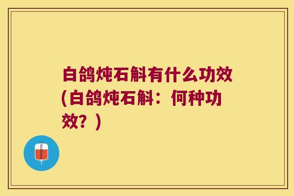白鸽炖石斛有什么功效(白鸽炖石斛：何种功效？)