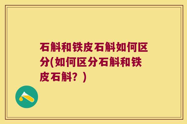 石斛和铁皮石斛如何区分(如何区分石斛和铁皮石斛？)