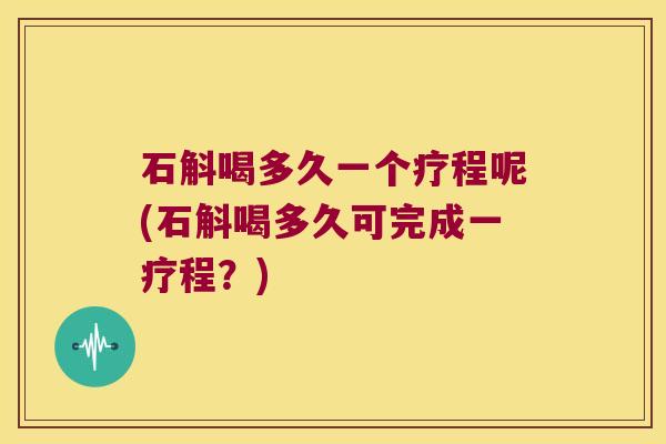 石斛喝多久一个疗程呢(石斛喝多久可完成一疗程?) 石斛喝多久一个疗程呢(石斛喝多久可完成一疗程?)