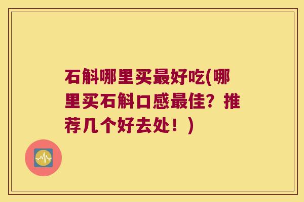 石斛哪里买最好吃(哪里买石斛口感最佳？推荐几个好去处！)