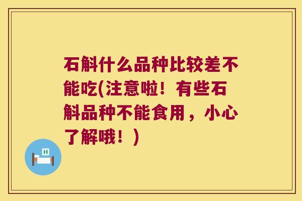 石斛什么品种比较差不能吃(注意啦！有些石斛品种不能食用，小心了解哦！)