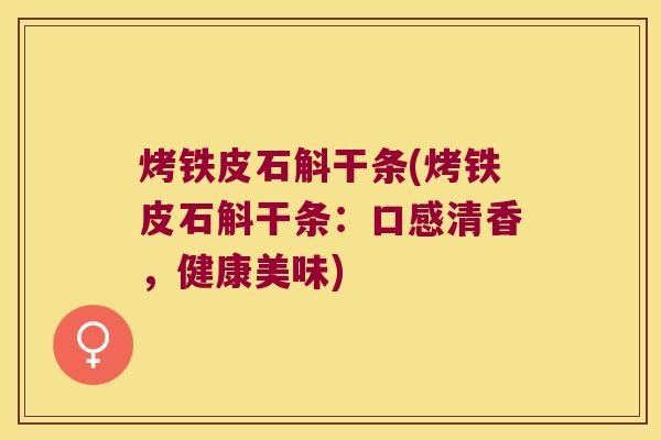 烤铁皮石斛干条(烤铁皮石斛干条：口感清香，健康美味)