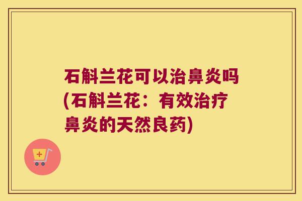 石斛兰花可以吗(石斛兰花：有效的天然良药)