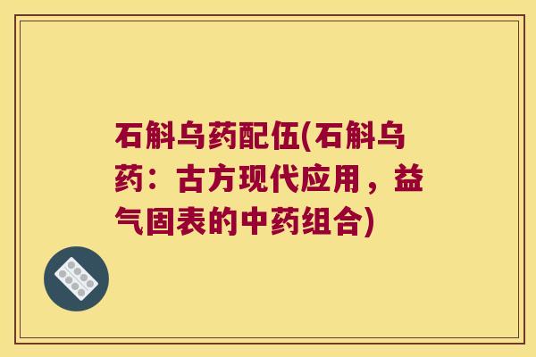 石斛乌药配伍(石斛乌药:古方现代应用,益气固表的组合) 石斛乌药配伍(石斛乌药:古方现代应用,益气固表的组合)