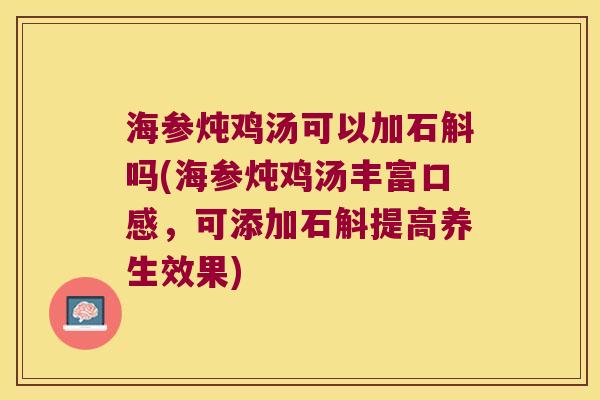 海参炖鸡汤可以加石斛吗(海参炖鸡汤丰富口感，可添加石斛提高养生效果)