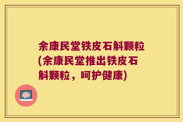 余康民堂铁皮石斛颗粒(余康民堂推出铁皮石斛颗粒，呵护健康)