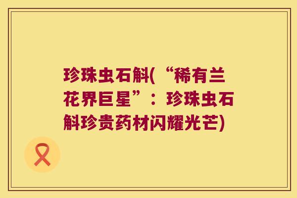 珍珠虫石斛(“稀有兰花界巨星”：珍珠虫石斛珍贵药材闪耀光芒)