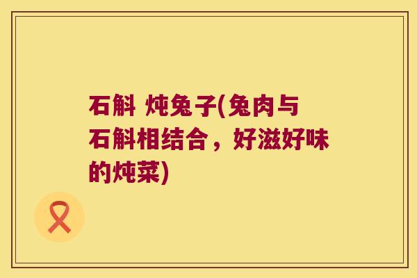 石斛 炖兔子(兔肉与石斛相结合，好滋好味的炖菜)