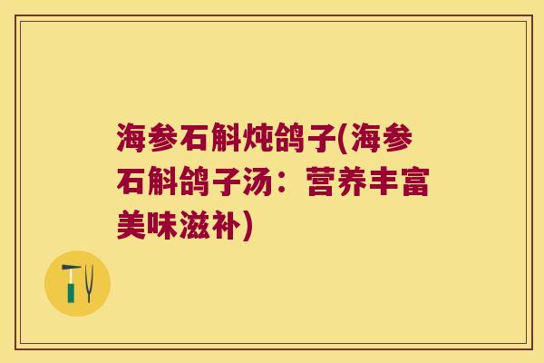 海参石斛炖鸽子(海参石斛鸽子汤：营养丰富美味滋补)