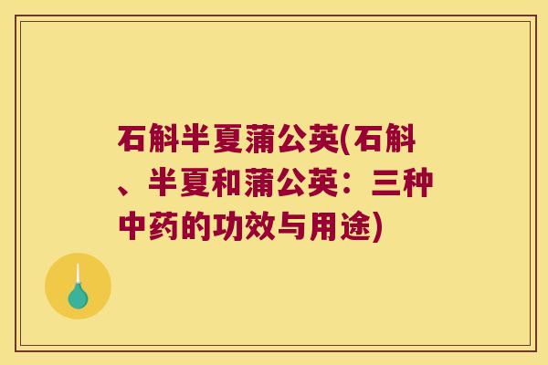石斛半夏蒲公英(石斛、半夏和蒲公英：三种的功效与用途)